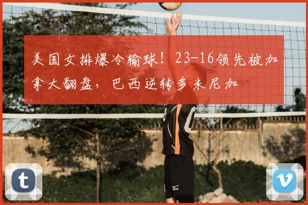 美国女排爆冷输球!23-16领先被加拿大翻盘,巴西逆转多米尼加